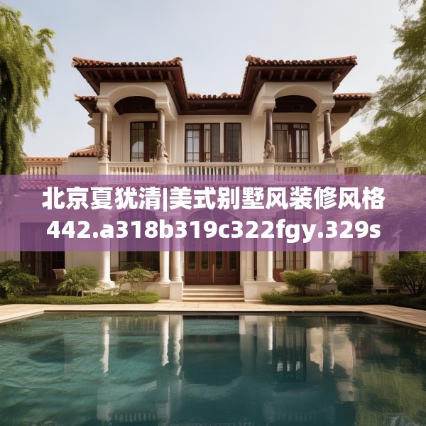 北京夏犹清|美式别墅风装修风格442.a318b319c322fgy.329sdA