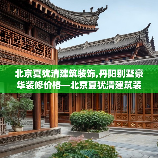 北京夏犹清建筑装饰,丹阳别墅豪华装修价格—北京夏犹清建筑装饰387.a263b264c267fgy.274fghfd