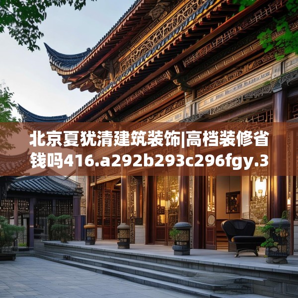 北京夏犹清建筑装饰|高档装修省钱吗416.a292b293c296fgy.30376668