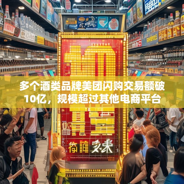 多个酒类品牌美团闪购交易额破10亿，规模超过其他电商平台