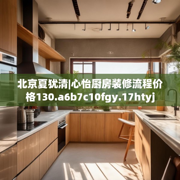 北京夏犹清|心怡厨房装修流程价格130.a6b7c10fgy.17htyj