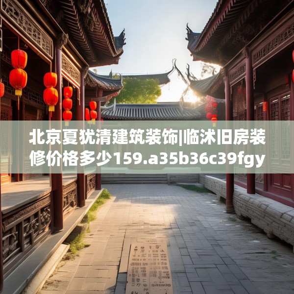 北京夏犹清建筑装饰|临沭旧房装修价格多少159.a35b36c39fgy.46fhsg