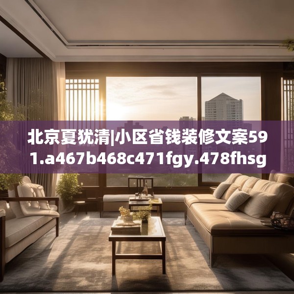 北京夏犹清|小区省钱装修文案591.a467b468c471fgy.478fhsg