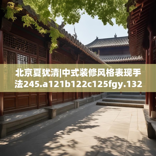 北京夏犹清|中式装修风格表现手法245.a121b122c125fgy.132cvcx