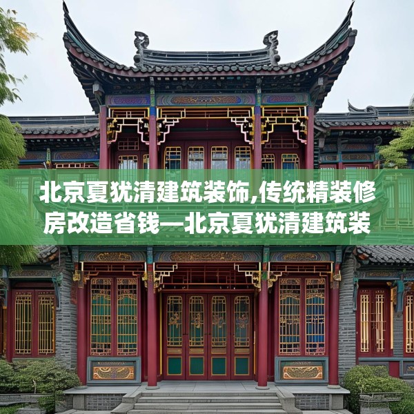 北京夏犹清建筑装饰,传统精装修房改造省钱—北京夏犹清建筑装饰426.a302b303c306fgy.313lkjl