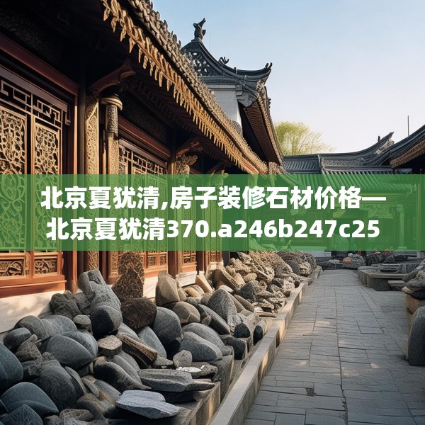 北京夏犹清,房子装修石材价格—北京夏犹清370.a246b247c250fgy.257sdA