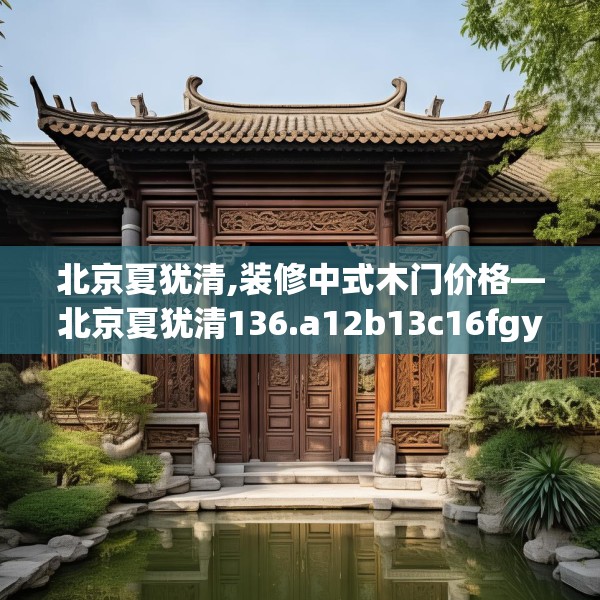 北京夏犹清,装修中式木门价格—北京夏犹清136.a12b13c16fgy.23sdA