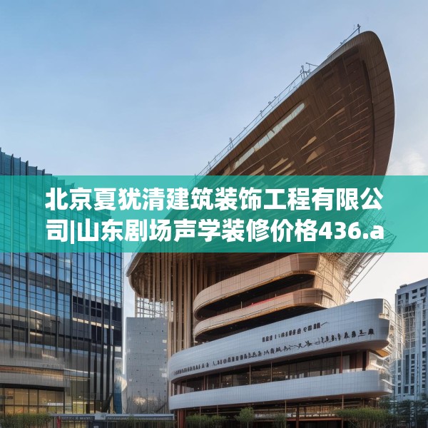 北京夏犹清建筑装饰工程有限公司|山东剧场声学装修价格436.a312b313c316fgy.323htyj