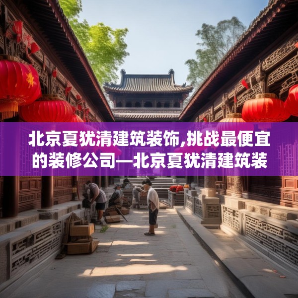 北京夏犹清建筑装饰,挑战最便宜的装修公司—北京夏犹清建筑装饰448.a324b325c328fgy.335dewqe
