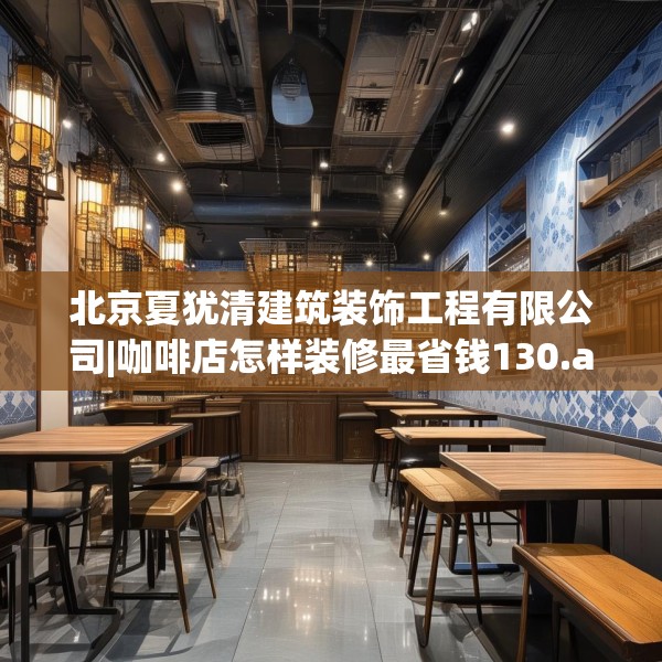 北京夏犹清建筑装饰工程有限公司|咖啡店怎样装修最省钱130.a6b7c10fgy.17htyj