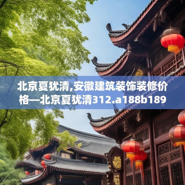 北京夏犹清,安徽建筑装饰装修价格—北京夏犹清312.a188b189c192fgy.199dsfds