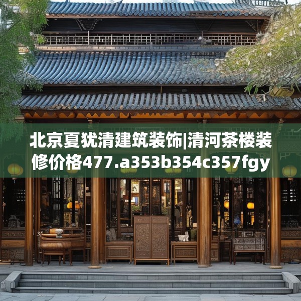 北京夏犹清建筑装饰|清河茶楼装修价格477.a353b354c357fgy.364fghfd
