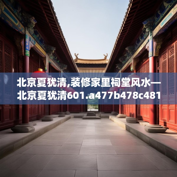 北京夏犹清,装修家里祠堂风水—北京夏犹清601.a477b478c481fgy.488fdsfds