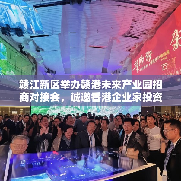 赣江新区举办赣港未来产业园招商对接会，诚邀香港企业家投资