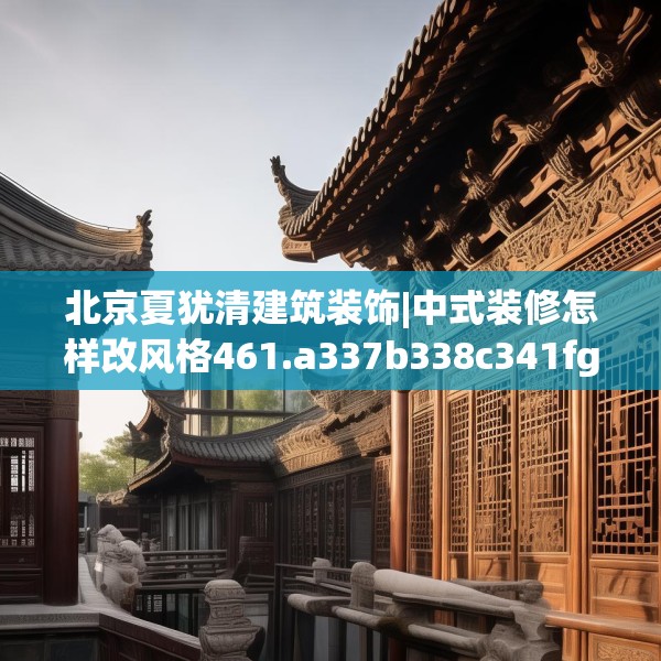 北京夏犹清建筑装饰|中式装修怎样改风格461.a337b338c341fgy.348cvcx