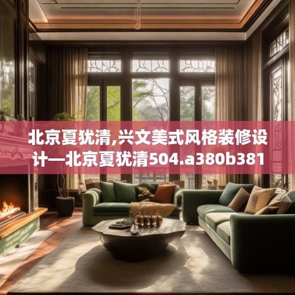 北京夏犹清,兴文美式风格装修设计—北京夏犹清504.a380b381c384fgy.391nbn