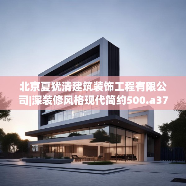 北京夏犹清建筑装饰工程有限公司|深装修风格现代简约500.a376b377c380fgy.387xczxv