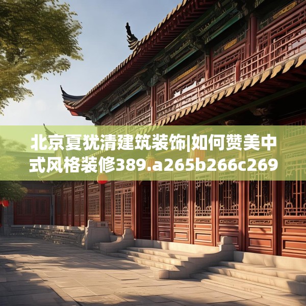 北京夏犹清建筑装饰|如何赞美中式风格装修389.a265b266c269fgy.276cvcx