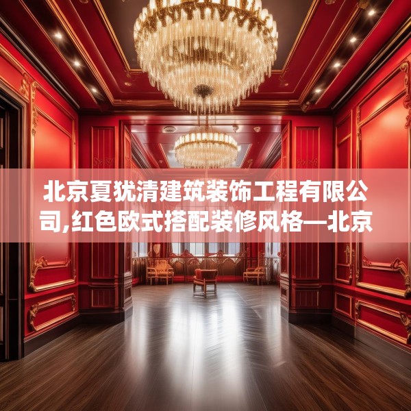 北京夏犹清建筑装饰工程有限公司,红色欧式搭配装修风格—北京夏犹清建筑装饰工程有限公司552.a428b429c432fgy.439lkjl