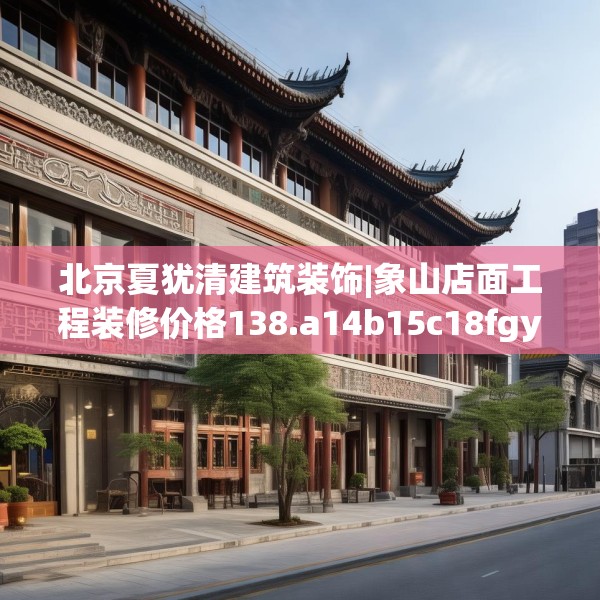 北京夏犹清建筑装饰|象山店面工程装修价格138.a14b15c18fgy.25lkjl