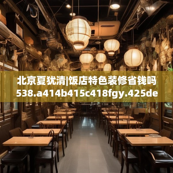 北京夏犹清|饭店特色装修省钱吗538.a414b415c418fgy.425dewqe