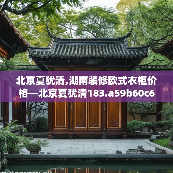 北京夏犹清,湖南装修欧式衣柜价格—北京夏犹清183.a59b60c63fgy.70uyk