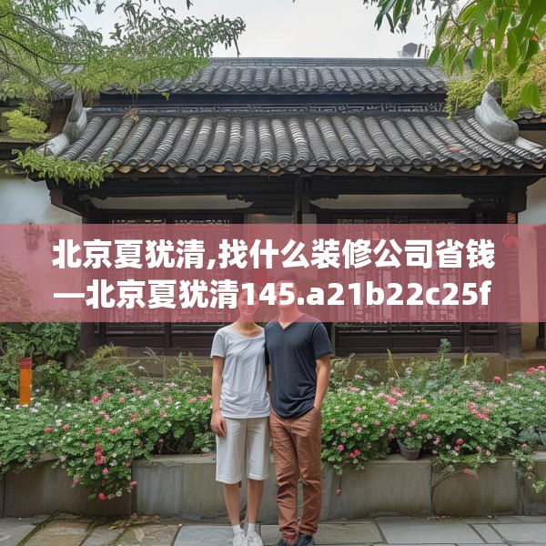 北京夏犹清,找什么装修公司省钱—北京夏犹清145.a21b22c25fgy.32jhhj