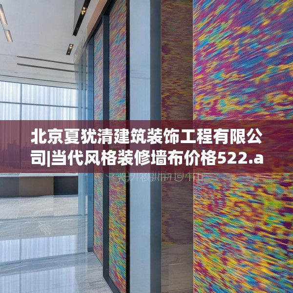 北京夏犹清建筑装饰工程有限公司|当代风格装修墙布价格522.a398b399c402fgy.409nbn