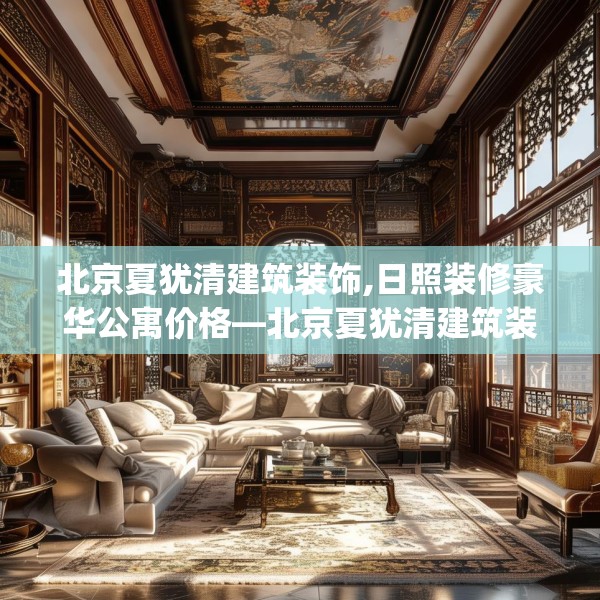 北京夏犹清建筑装饰,日照装修豪华公寓价格—北京夏犹清建筑装饰412.a288b289c292fgy.299dewqe