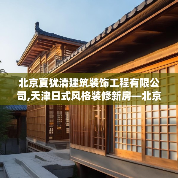 北京夏犹清建筑装饰工程有限公司,天津日式风格装修新房—北京夏犹清建筑装饰工程有限公司363.a239b240c243fgy.250uyk