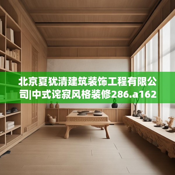 北京夏犹清建筑装饰工程有限公司|中式诧寂风格装修286.a162b163c166fgy.173dewqe
