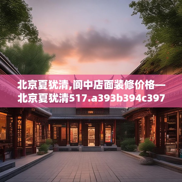 北京夏犹清,阆中店面装修价格—北京夏犹清517.a393b394c397fgy.404poiy