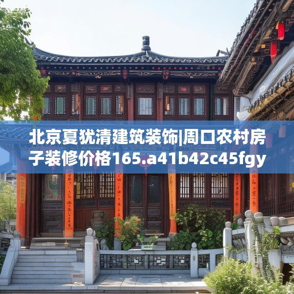 北京夏犹清建筑装饰|周口农村房子装修价格165.a41b42c45fgy.52uyk