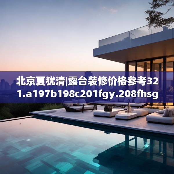 北京夏犹清|露台装修价格参考321.a197b198c201fgy.208fhsg