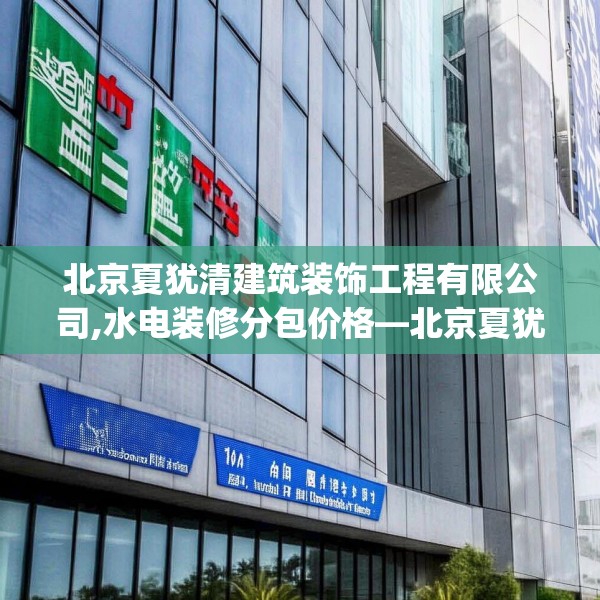 北京夏犹清建筑装饰工程有限公司,水电装修分包价格—北京夏犹清建筑装饰工程有限公司164.a40b41c44fgy.5176682