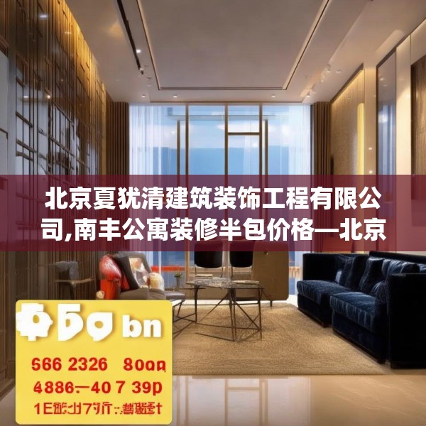 北京夏犹清建筑装饰工程有限公司,南丰公寓装修半包价格—北京夏犹清建筑装饰工程有限公司450.a326b327c330fgy.337nbn