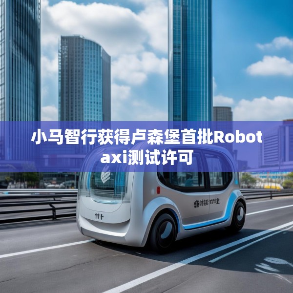 小马智行获得卢森堡首批Robotaxi测试许可