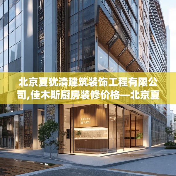 北京夏犹清建筑装饰工程有限公司,佳木斯厨房装修价格—北京夏犹清建筑装饰工程有限公司452.a328b329c332fgy.33976666