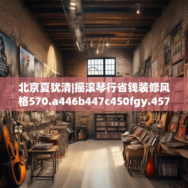 北京夏犹清|摇滚琴行省钱装修风格570.a446b447c450fgy.457lkjl