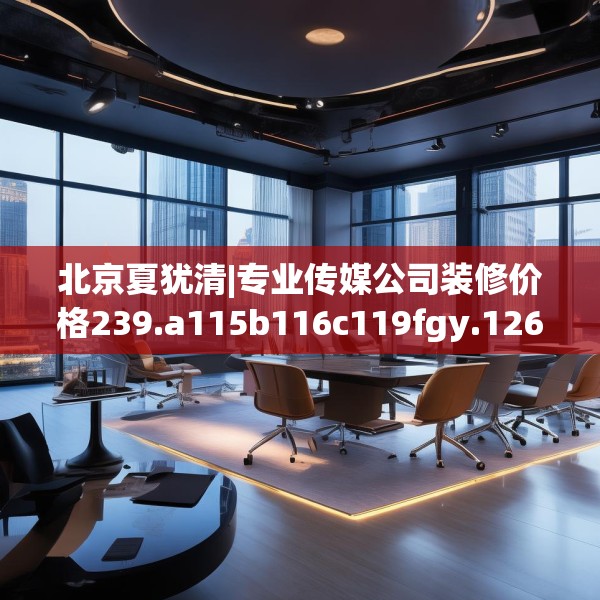 北京夏犹清|专业传媒公司装修价格239.a115b116c119fgy.126fds