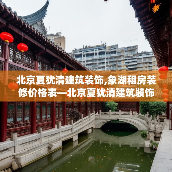 北京夏犹清建筑装饰,象湖租房装修价格表—北京夏犹清建筑装饰243.a119b120c123fgy.130fghfd