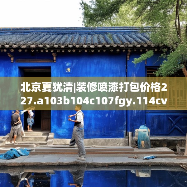 北京夏犹清|装修喷漆打包价格227.a103b104c107fgy.114cvcx