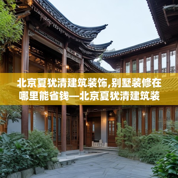 北京夏犹清建筑装饰,别墅装修在哪里能省钱—北京夏犹清建筑装饰556.a432b433c436fgy.443dewqe