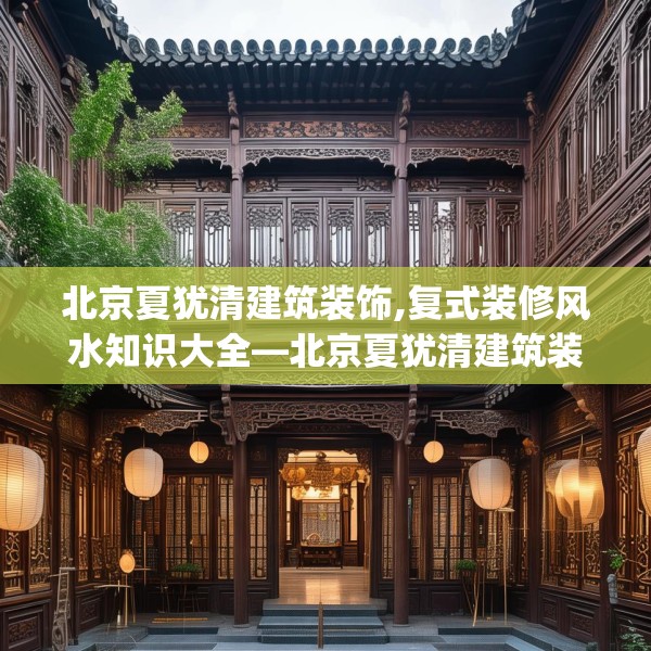 北京夏犹清建筑装饰,复式装修风水知识大全—北京夏犹清建筑装饰432.a308b309c312fgy.319nbn