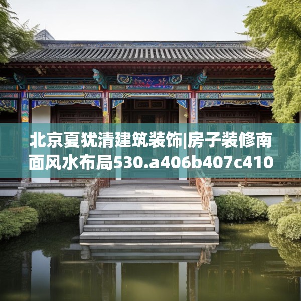 北京夏犹清建筑装饰|房子装修南面风水布局530.a406b407c410fgy.417wew