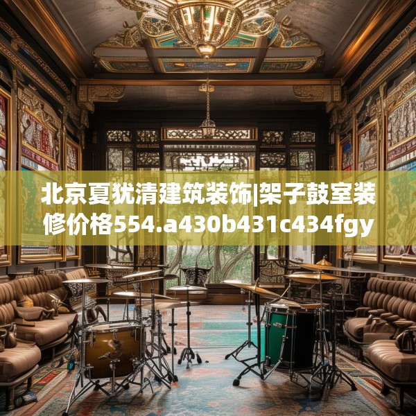 北京夏犹清建筑装饰|架子鼓室装修价格554.a430b431c434fgy.441xczxv