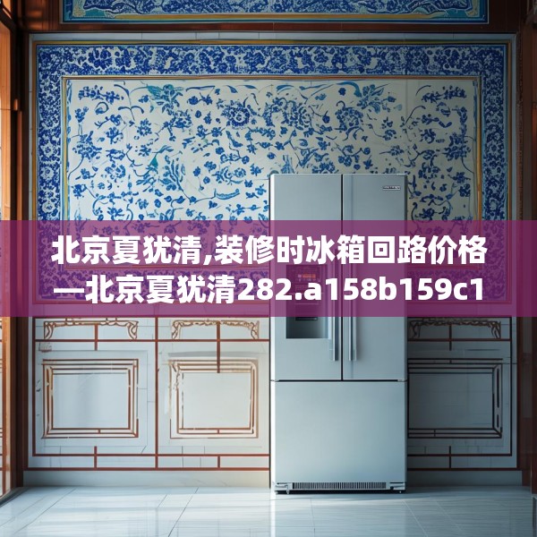 北京夏犹清,装修时冰箱回路价格—北京夏犹清282.a158b159c162fgy.169lkjl