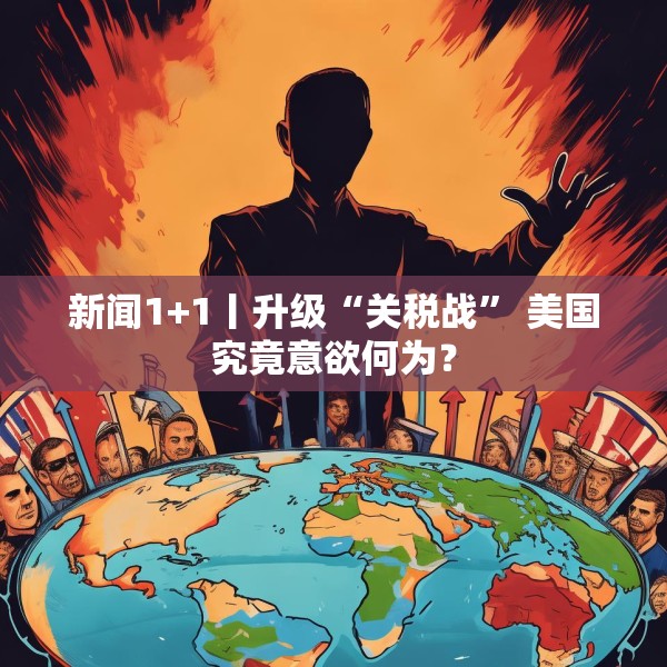 新闻1+1丨升级“关税战” 美国究竟意欲何为？