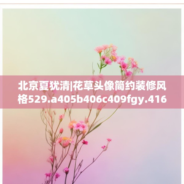 北京夏犹清|花草头像简约装修风格529.a405b406c409fgy.416fdsfds