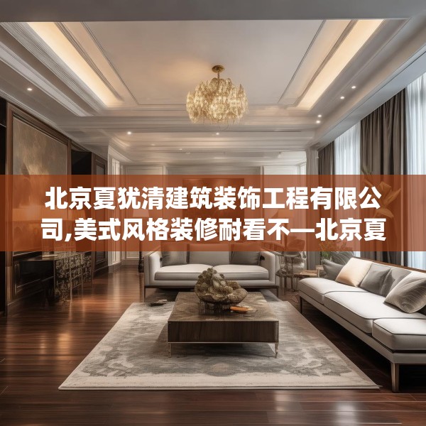 北京夏犹清建筑装饰工程有限公司,美式风格装修耐看不—北京夏犹清建筑装饰工程有限公司355.a231b232c235fgy.242poiy